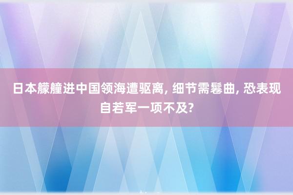 日本艨艟进中国领海遭驱离, 细节需鬈曲, 恐表现自若军一项不及?