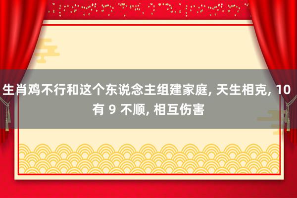 生肖鸡不行和这个东说念主组建家庭, 天生相克, 10 有 9 不顺, 相互伤害