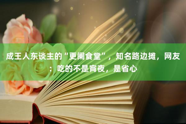 成王人东谈主的“更阑食堂”，知名路边摊，网友：吃的不是宵夜，是省心