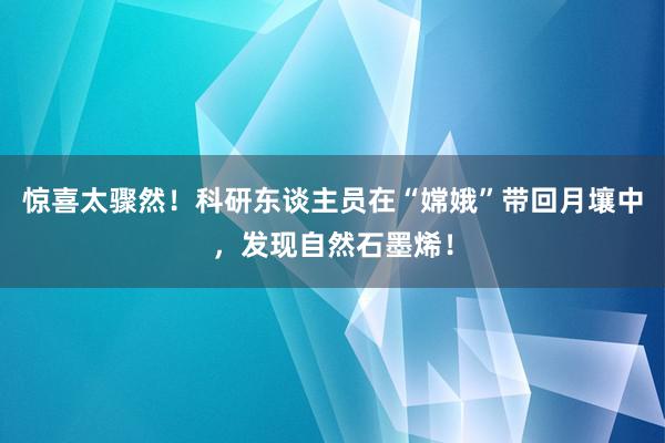 惊喜太骤然！科研东谈主员在“嫦娥”带回月壤中，发现自然石墨烯！