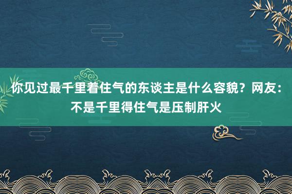 你见过最千里着住气的东谈主是什么容貌？网友：不是千里得住气是压制肝火