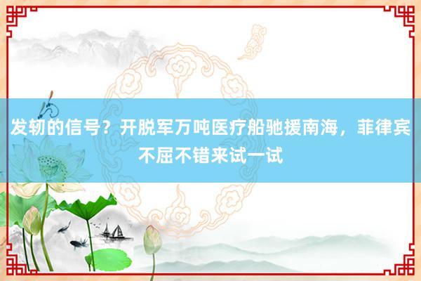 发轫的信号？开脱军万吨医疗船驰援南海，菲律宾不屈不错来试一试