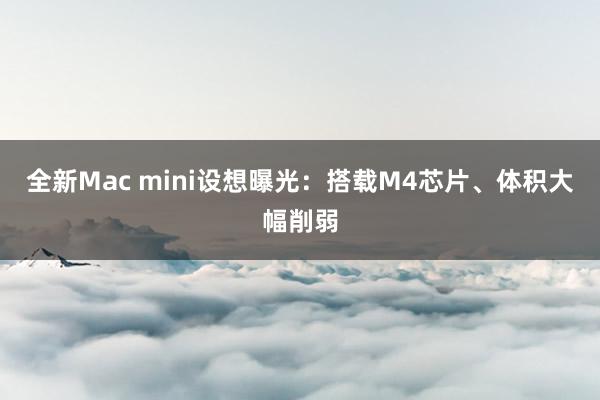 全新Mac mini设想曝光：搭载M4芯片、体积大幅削弱