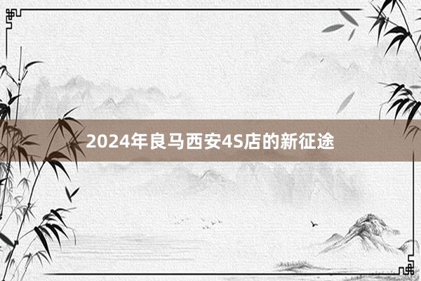 2024年良马西安4S店的新征途