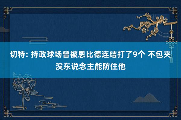 切特: 持政球场曾被恩比德连结打了9个 不包夹没东说念主能防住他