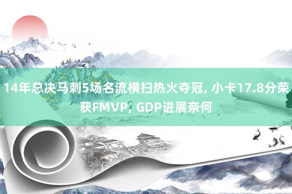 14年总决马刺5场名流横扫热火夺冠, 小卡17.8分荣获FMVP, GDP进展奈何