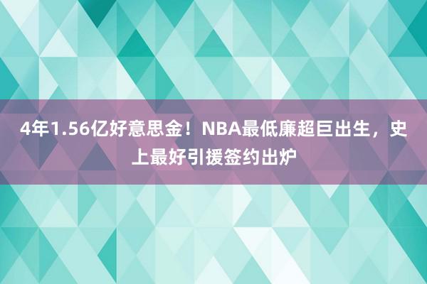 4年1.56亿好意思金！NBA最低廉超巨出生，史上最好引援签约出炉