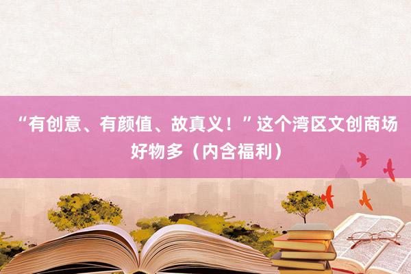 “有创意、有颜值、故真义！”这个湾区文创商场好物多（内含福利）