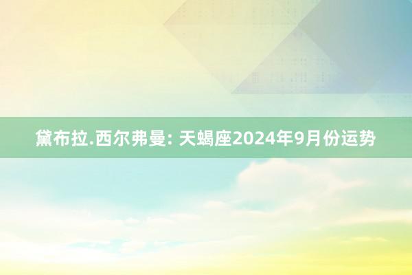 黛布拉.西尔弗曼: 天蝎座2024年9月份运势