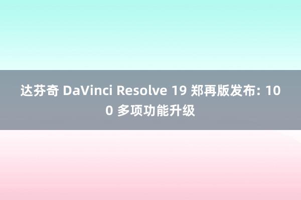 达芬奇 DaVinci Resolve 19 郑再版发布: 100 多项功能升级