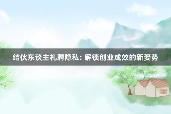 结伙东谈主礼聘隐私: 解锁创业成效的新姿势