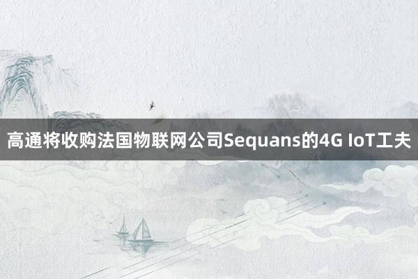 高通将收购法国物联网公司Sequans的4G IoT工夫