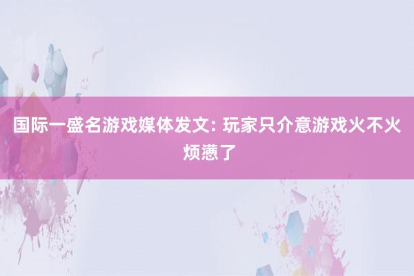 国际一盛名游戏媒体发文: 玩家只介意游戏火不火 烦懑了