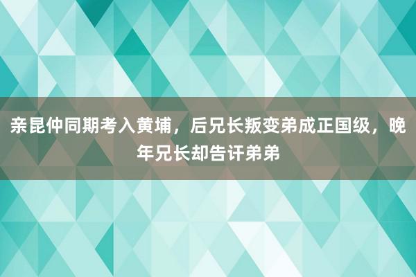 亲昆仲同期考入黄埔，后兄长叛变弟成正国级，晚年兄长却告讦弟弟