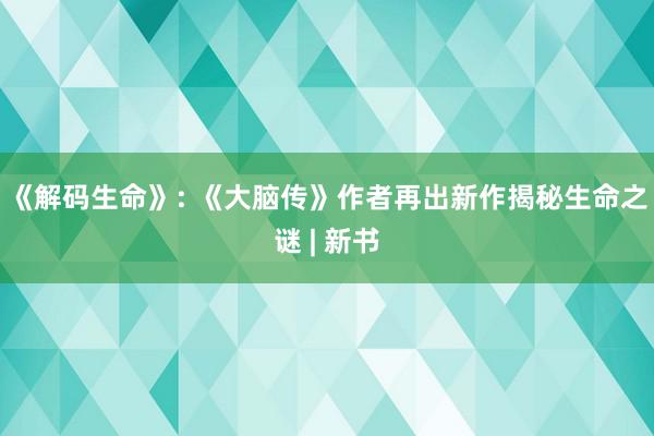 《解码生命》: 《大脑传》作者再出新作揭秘生命之谜 | 新书