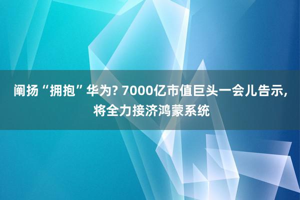 阐扬“拥抱”华为? 7000亿市值巨头一会儿告示, 将全力接济鸿蒙系统