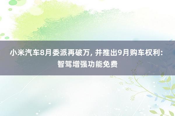 小米汽车8月委派再破万, 并推出9月购车权利: 智驾增强功能免费