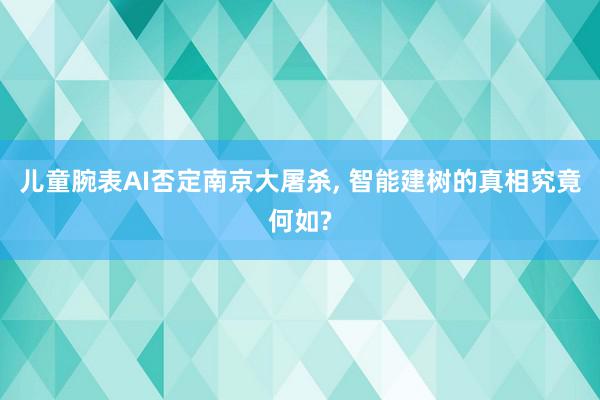 儿童腕表AI否定南京大屠杀, 智能建树的真相究竟何如?