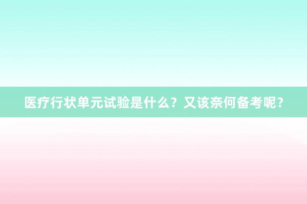 医疗行状单元试验是什么？又该奈何备考呢？