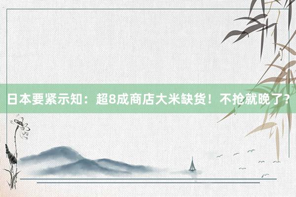 日本要紧示知：超8成商店大米缺货！不抢就晚了？