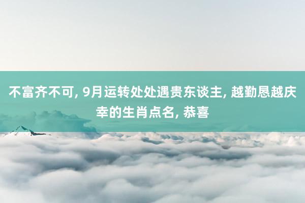 不富齐不可, 9月运转处处遇贵东谈主, 越勤恳越庆幸的生肖点名, 恭喜