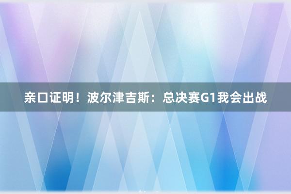 亲口证明！波尔津吉斯：总决赛G1我会出战