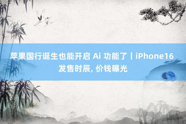 苹果国行诞生也能开启 Ai 功能了丨iPhone16 发售时辰, 价钱曝光