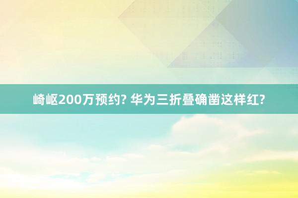 崎岖200万预约? 华为三折叠确凿这样红?