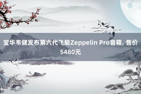 宝华韦健发布第六代飞艇Zeppelin Pro音箱, 售价5480元