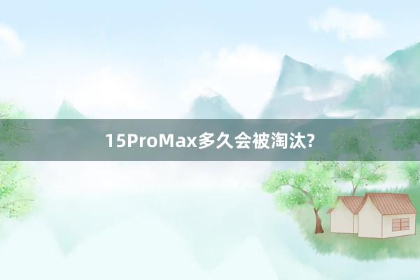 15ProMax多久会被淘汰?