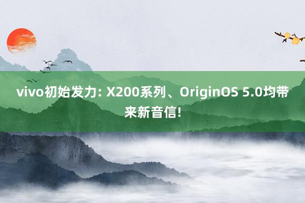 vivo初始发力: X200系列、OriginOS 5.0均带来新音信!