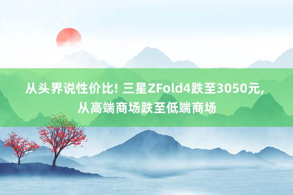 从头界说性价比! 三星ZFold4跌至3050元, 从高端商场跌至低端商场