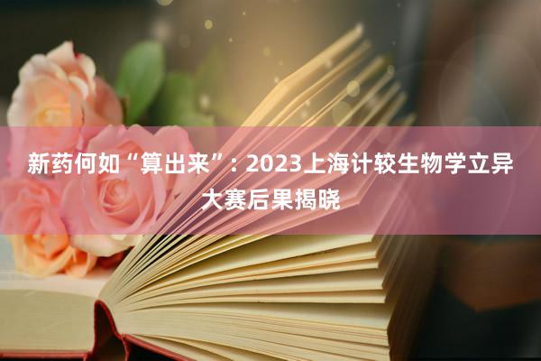 新药何如“算出来”: 2023上海计较生物学立异大赛后果揭晓