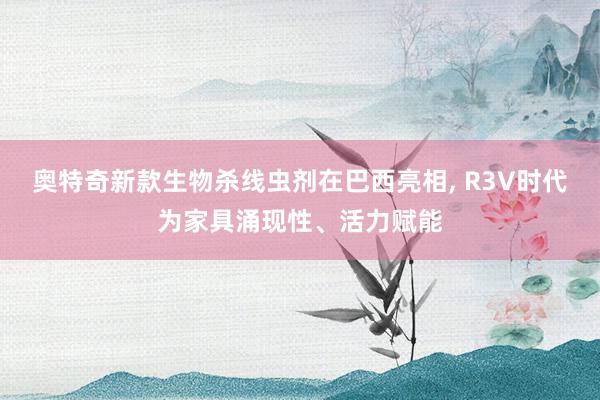 奥特奇新款生物杀线虫剂在巴西亮相, R3V时代为家具涌现性、活力赋能