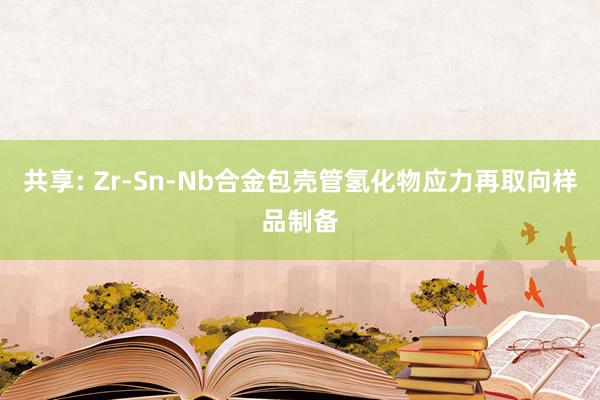 共享: Zr-Sn-Nb合金包壳管氢化物应力再取向样品制备