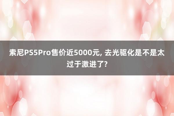 索尼PS5Pro售价近5000元, 去光驱化是不是太过于激进了?