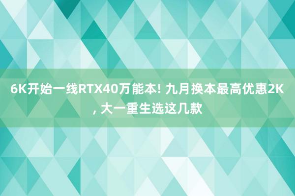 6K开始一线RTX40万能本! 九月换本最高优惠2K, 大一重生选这几款