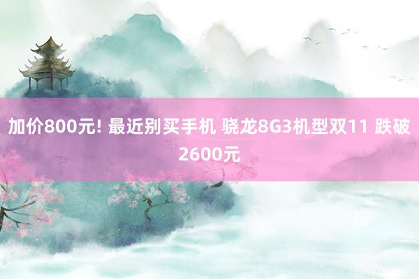 加价800元! 最近别买手机 骁龙8G3机型双11 跌破2600元