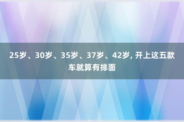 25岁、30岁、35岁、37岁、42岁, 开上这五款车就算有排面