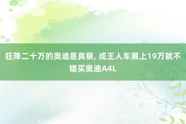 狂降二十万的奥迪是真狠, 成王人车展上19万就不错买奥迪A4L