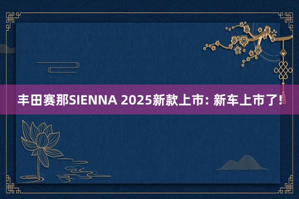 丰田赛那SIENNA 2025新款上市: 新车上市了!