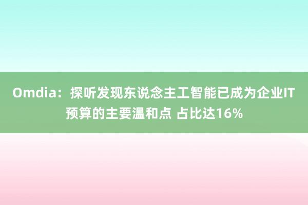 Omdia：探听发现东说念主工智能已成为企业IT预算的主要温和点 占比达16%