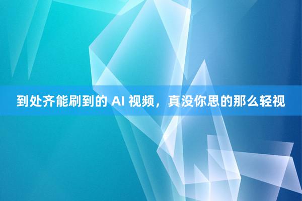 到处齐能刷到的 AI 视频，真没你思的那么轻视