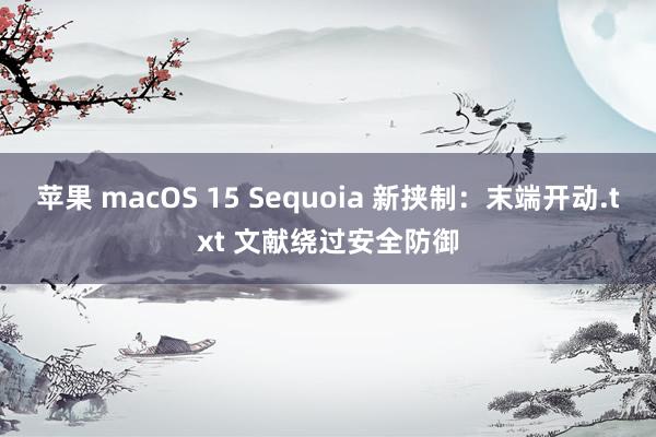 苹果 macOS 15 Sequoia 新挟制：末端开动.txt 文献绕过安全防御