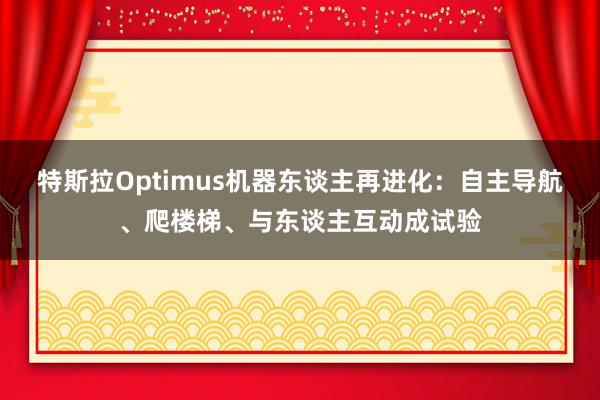 特斯拉Optimus机器东谈主再进化：自主导航、爬楼梯、与东谈主互动成试验