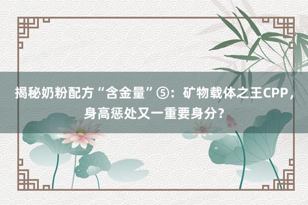 揭秘奶粉配方“含金量”⑤：矿物载体之王CPP，身高惩处又一重要身分？