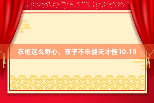 衣柜这么野心，孩子不乐翻天才怪10.19