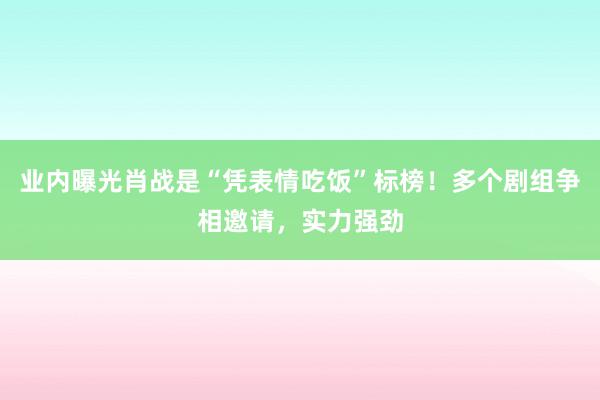 业内曝光肖战是“凭表情吃饭”标榜！多个剧组争相邀请，实力强劲