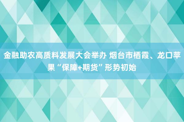 金融助农高质料发展大会举办 烟台市栖霞、龙口苹果“保障+期货”形势初始