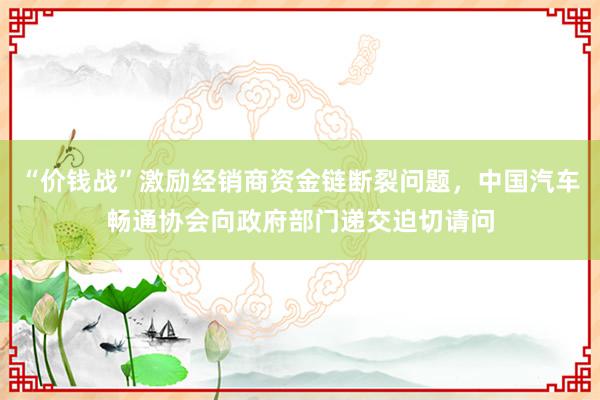 “价钱战”激励经销商资金链断裂问题，中国汽车畅通协会向政府部门递交迫切请问